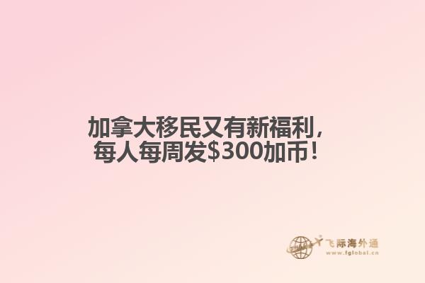 加拿大移民又有新福利，每人每周發(fā)$300加幣！