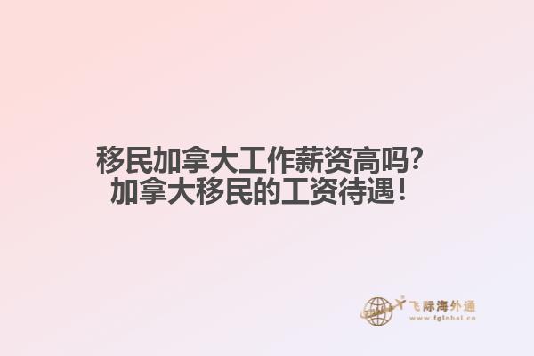 移民加拿大工作薪資高嗎？加拿大移民的工資待遇！