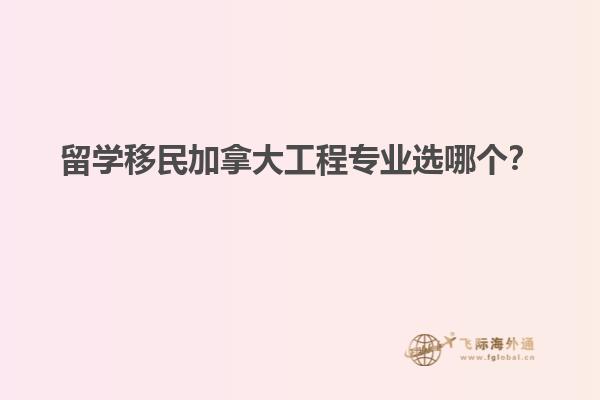 留學移民加拿大工程專業(yè)選哪個？