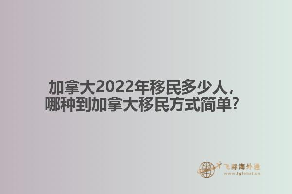 加拿大2022年移民多少人，哪種移民方式簡單？