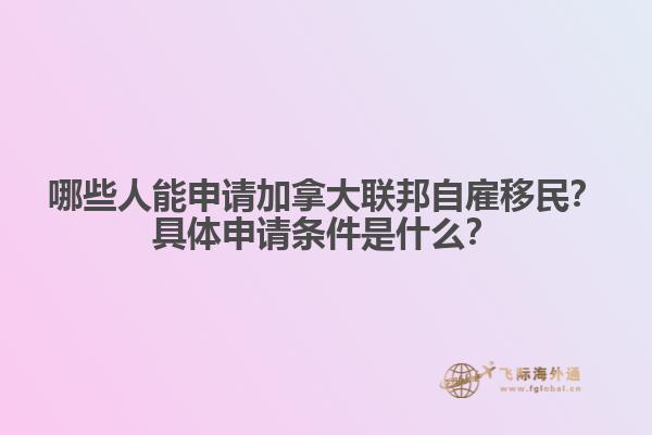哪些人能申請加拿大聯(lián)邦自雇移民？具體申請條件是什么？