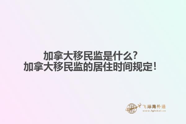加拿大移民監(jiān)是什么？加拿大移民監(jiān)的居住時間規(guī)定！