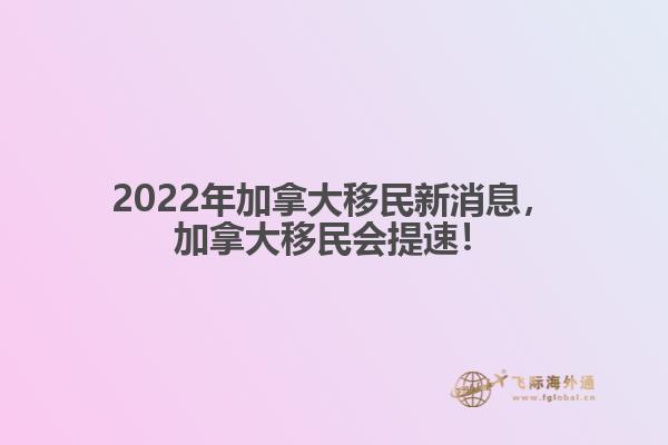 2022年加拿大移民新消息，加拿大移民會(huì)提速