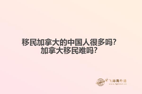 移民加拿大的中國人很多嗎？加拿大移民難嗎？