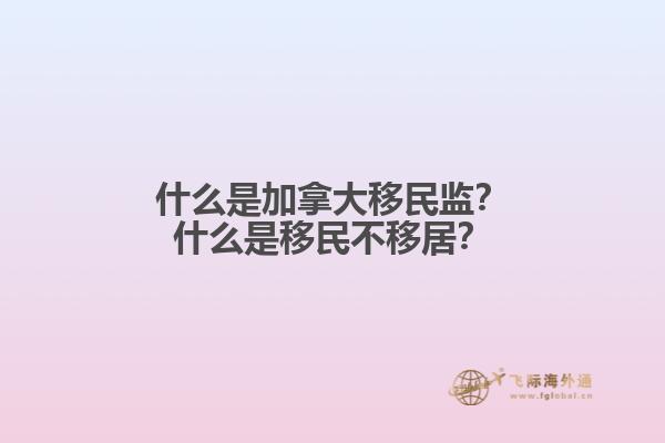 什么是加拿大移民監(jiān)？什么是移民不移居？