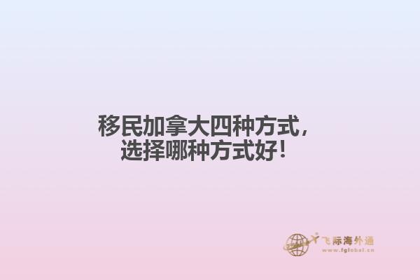 移民加拿大四種方式，選擇哪種方式好！
