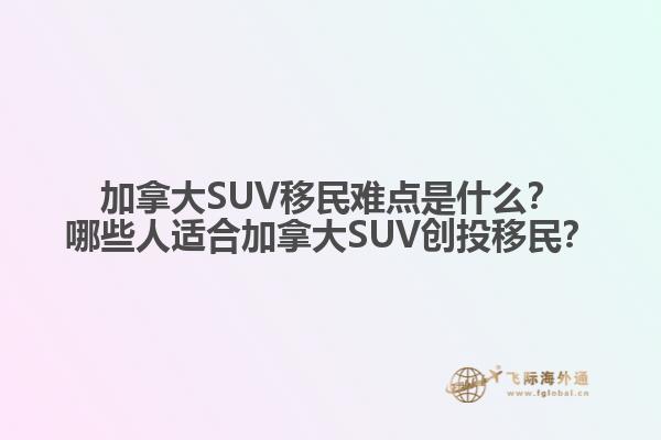加拿大SUV移民難點(diǎn)是什么？哪些人適合加拿大SUV創(chuàng)投移民？