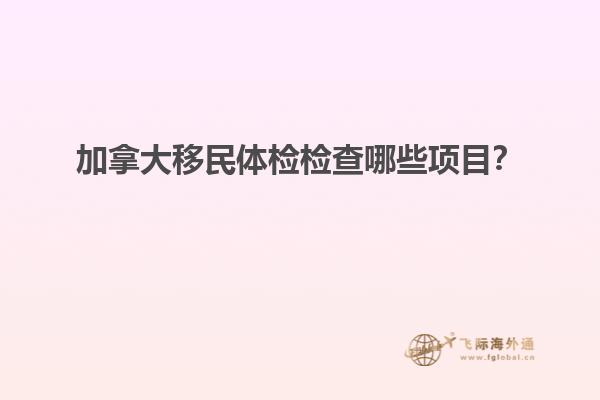 加拿大移民體檢檢查哪些項目？