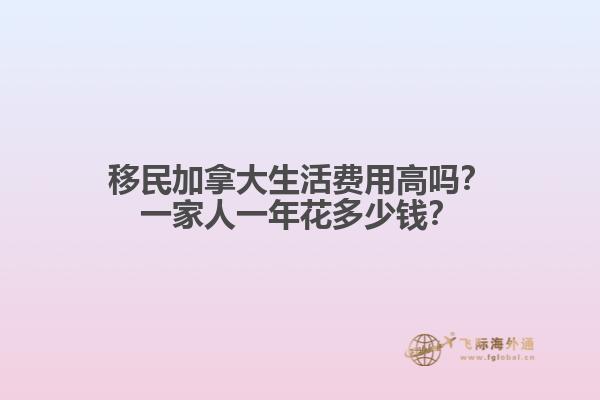 移民加拿大生活費(fèi)用高嗎？一家人一年花多少錢？