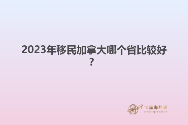 2023年移民加拿大哪個省比較好？