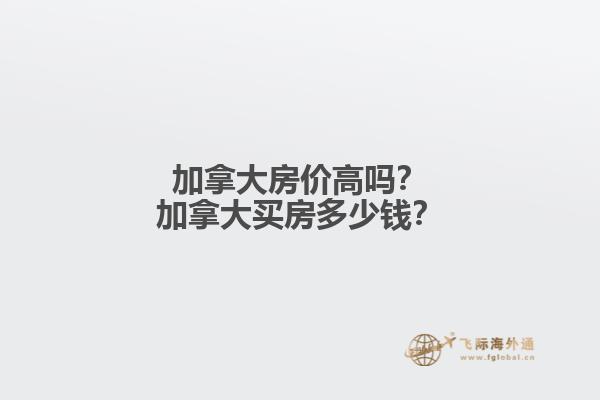 加拿大房?jī)r(jià)高嗎？加拿大買房多少錢？
