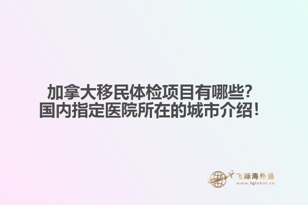 加拿大移民體檢項(xiàng)目有哪些？國(guó)內(nèi)指定醫(yī)院所在的城市介紹！