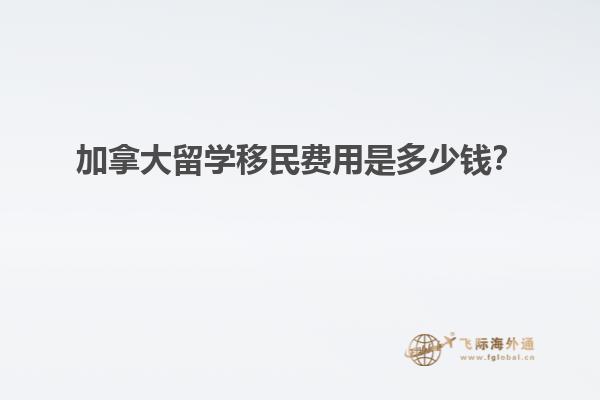 加拿大留學移民費用是多少錢？1.jpg