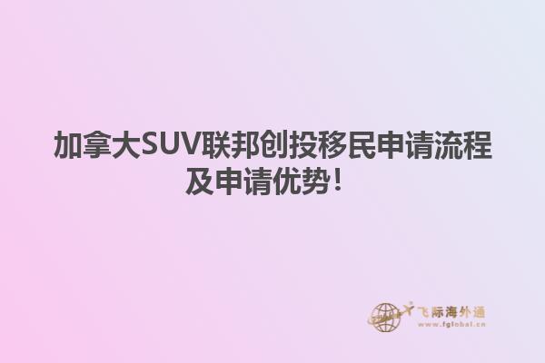 加拿大SUV聯(lián)邦創(chuàng)投移民申請流程及申請優(yōu)勢！