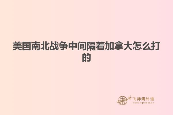 美國南北戰(zhàn)爭中間隔著加拿大怎么打的