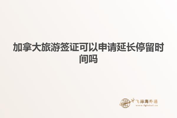 加拿大旅游簽證可以申請延長停留時(shí)間嗎