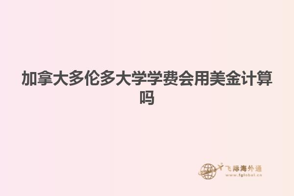 加拿大多倫多大學(xué)學(xué)費會用美金計算嗎