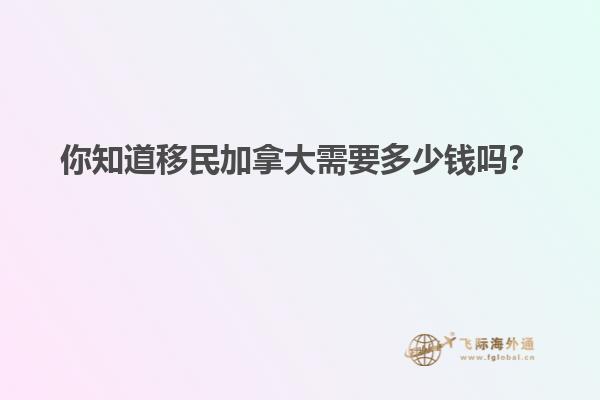 你知道移民加拿大需要多少錢(qián)嗎？