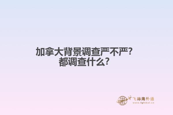 加拿大背景調(diào)查嚴(yán)不嚴(yán)？都調(diào)查什么？