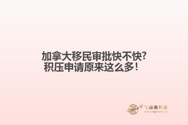 加拿大移民審批快不快?積壓申請(qǐng)?jiān)瓉?lái)這么多！