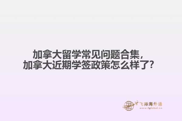 加拿大留學(xué)常見問題合集，加拿大近期學(xué)簽政策怎么樣了？