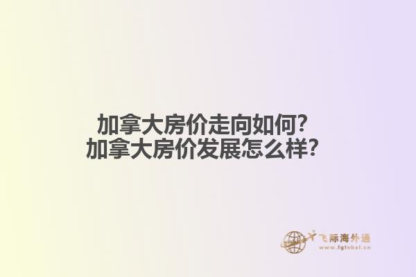 加拿大房?jī)r(jià)走向如何？加拿大房?jī)r(jià)發(fā)展怎么樣？