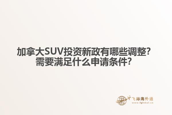 加拿大SUV投資新政有哪些調(diào)整？需要滿足什么申請條件？