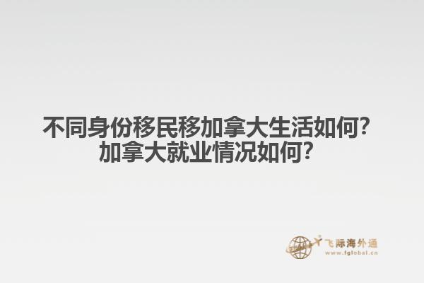 不同身份移民移加拿大生活如何？加拿大就業(yè)情況如何？