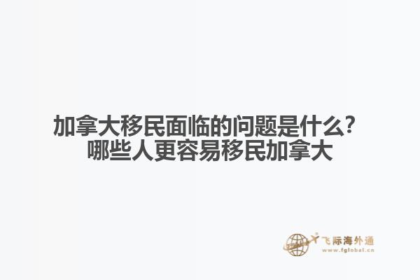 加拿大移民面臨的問題是什么？哪些人更容易移民加拿大？