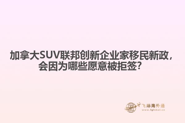?加拿大SUV聯(lián)邦創(chuàng)新企業(yè)家移民新政，會因為哪些愿意被拒簽？