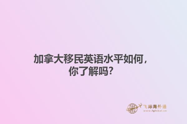 加拿大移民英語水平如何，你了解嗎？