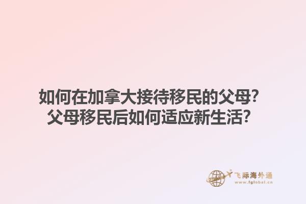 如何在加拿大接待移民的父母？父母移民后如何適應(yīng)新生活？