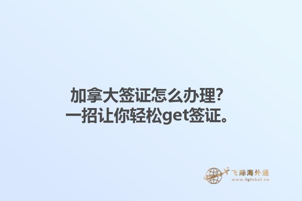 加拿大簽證怎么辦理？一招讓你輕松get簽證。
