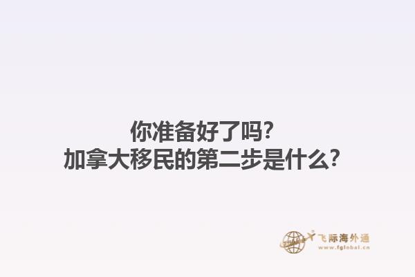 你準(zhǔn)備好了嗎？加拿大移民的第二步是什么？