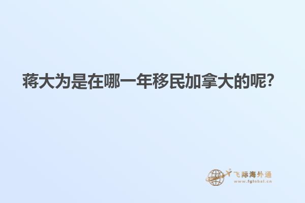 蔣大為是在哪一年移民加拿大的呢？