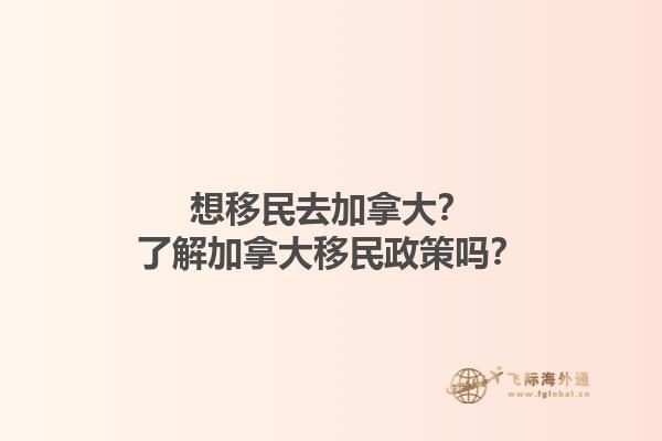 想移民去加拿大？了解加拿大移民政策嗎？