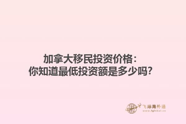 加拿大移民投資價格：你知道最低投資額是多少嗎？