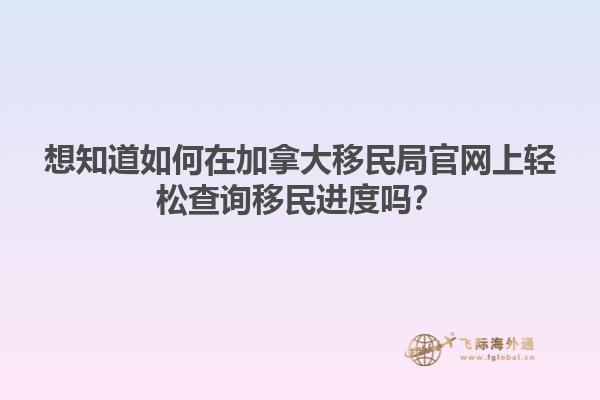 想知道如何在加拿大移民局官網(wǎng)上輕松查詢移民進度嗎？