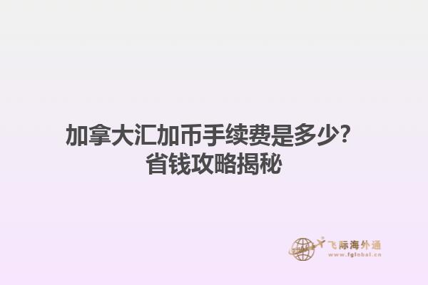 加拿大匯加幣手續(xù)費是多少？省錢攻略揭秘
