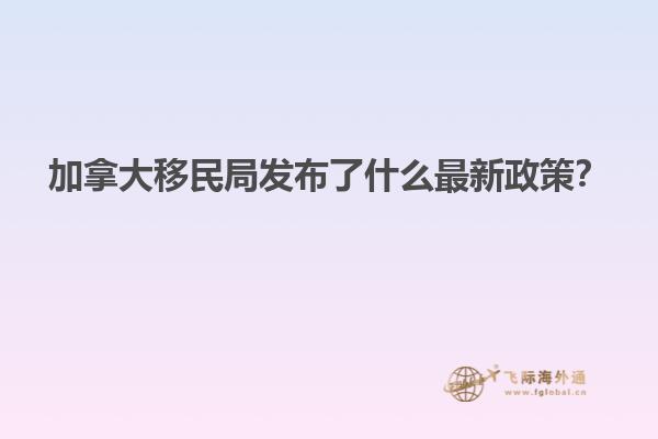 加拿大移民局發(fā)布了什么最新政策？