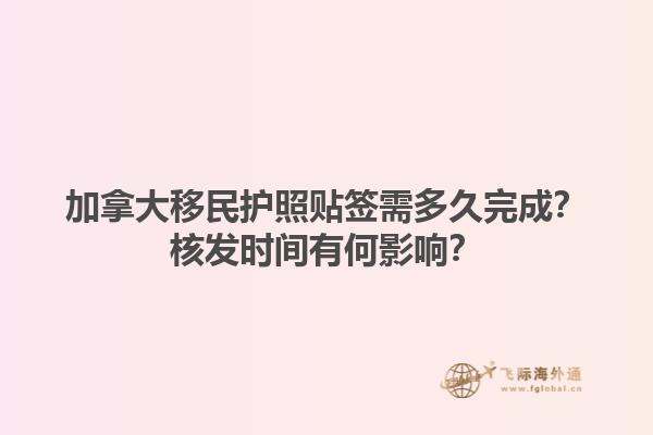 加拿大移民護(hù)照貼簽需多久完成？核發(fā)時間有何影響？
