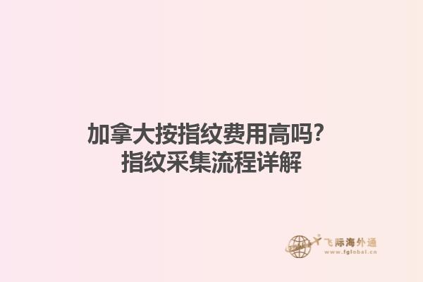 加拿大按指紋費用高嗎？指紋采集流程詳解