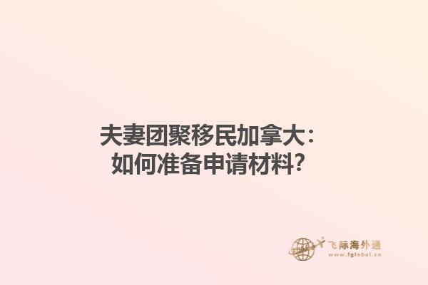 夫妻團(tuán)聚移民加拿大：如何準(zhǔn)備申請材料？