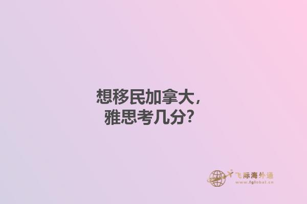 想移民加拿大，雅思考幾分？