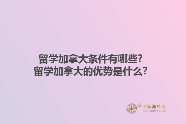 留學(xué)加拿大條件有哪些？留學(xué)加拿大的優(yōu)勢是什么？1.jpg
