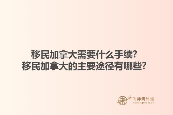 移民加拿大需要什么手續(xù)？移民加拿大的主要途徑有哪些？1.jpg