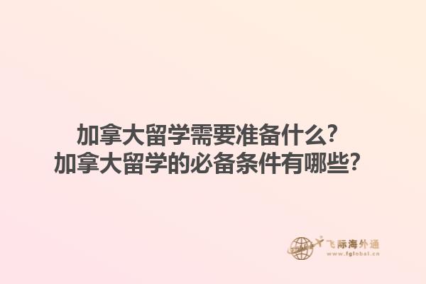 加拿大留學需要準備什么？加拿大留學的必備條件有哪些？1.jpg