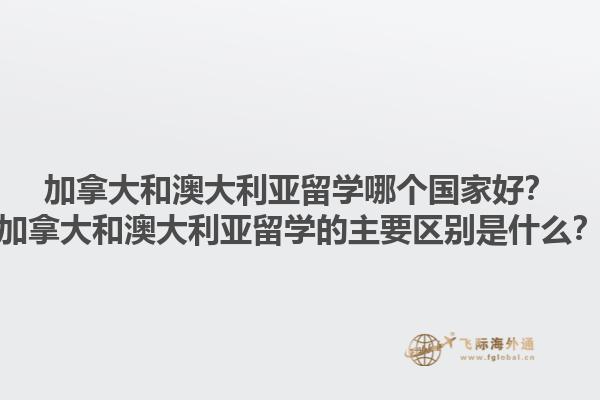 加拿大和澳大利亞留學(xué)哪個國家好？加拿大和澳大利亞留學(xué)的主要區(qū)別是什么？