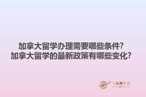 加拿大留學辦理需要哪些條件？加拿大留學的最新政策有哪些變化？1.jpg