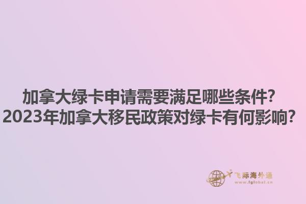 加拿大綠卡申請(qǐng)需要滿足哪些條件？2023年加拿大移民政策對(duì)綠卡有何影響？